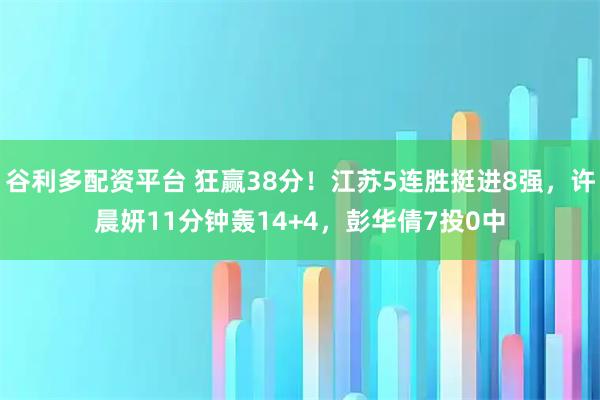 谷利多配资平台 狂赢38分！江苏5连胜挺进8强，许晨妍11分钟轰14+4，彭华倩7投0中