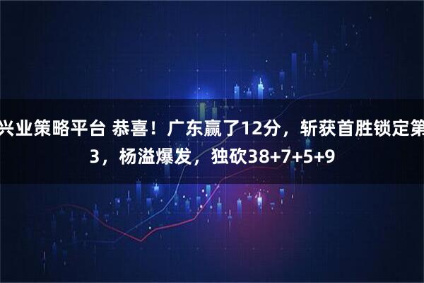 兴业策略平台 恭喜！广东赢了12分，斩获首胜锁定第3，杨溢爆发，独砍38+7+5+9