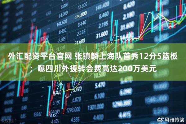 外汇配资平台官网 张镇麟上海队首秀12分5篮板；曝四川外援转会费高达200万美元