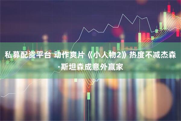 私募配资平台 动作爽片《小人物2》热度不减杰森·斯坦森成意外赢家