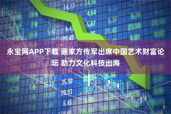 永宝网APP下载 画家方传军出席中国艺术财富论坛 助力文化科技出海