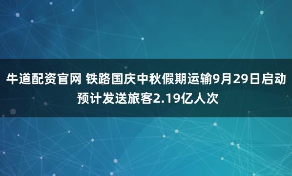 牛道配资官网 铁路国庆中秋假期运输9月29日启动 预计发送旅客2.19亿人次