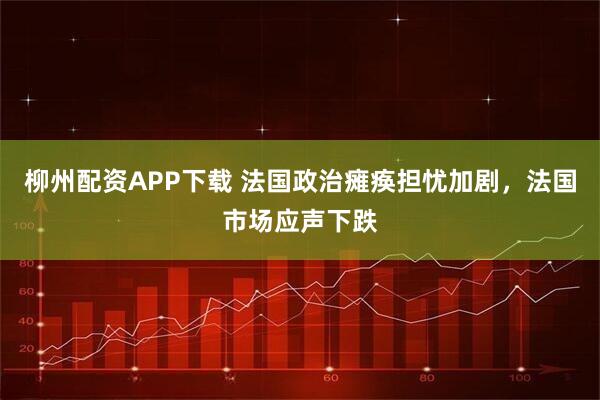 柳州配资APP下载 法国政治瘫痪担忧加剧，法国市场应声下跌