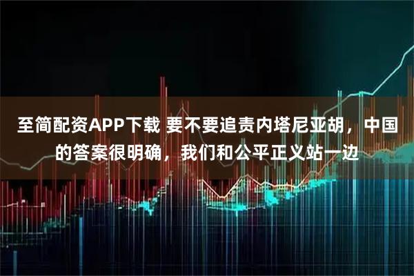 至简配资APP下载 要不要追责内塔尼亚胡，中国的答案很明确，我们和公平正义站一边