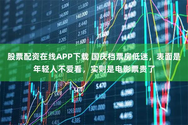 股票配资在线APP下载 国庆档票房低迷，表面是年轻人不爱看，实则是电影票贵了