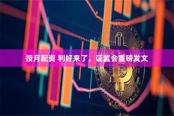 按月配资 利好来了，证监会重磅发文