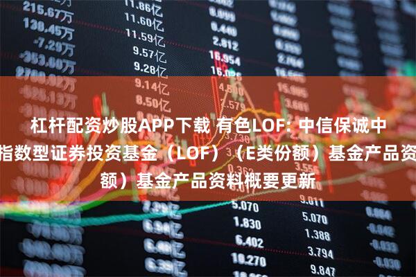 杠杆配资炒股APP下载 有色LOF: 中信保诚中证800有色指数型证券投资基金（LOF）（E类份额）基金产品资料概要更新