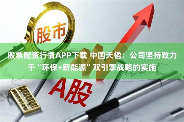 股票配资行情APP下载 中国天楹：公司坚持致力于“环保+新能源”双引擎战略的实施