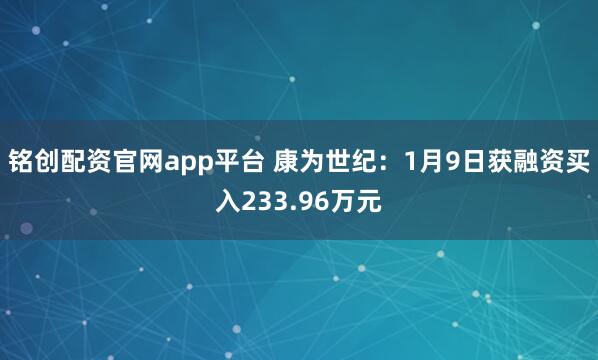 铭创配资官网app平台 康为世纪：1月9日获融资买入233.96万元