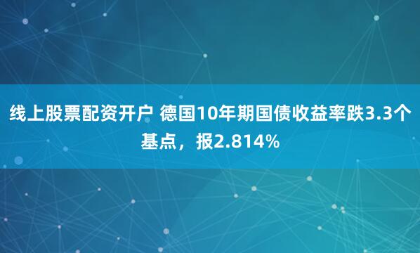 线上股票配资开户 德国10年期国债收益率跌3.3个基点，报2.814%