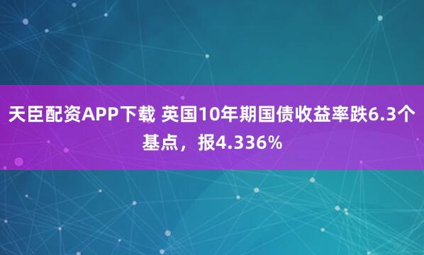 天臣配资APP下载 英国10年期国债收益率跌6.3个基点，报4.336%
