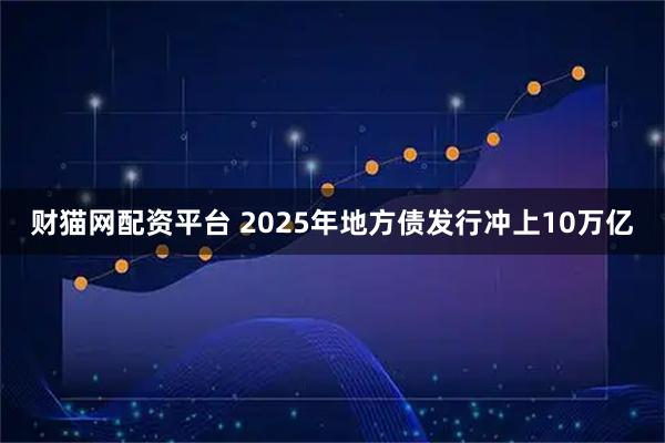 财猫网配资平台 2025年地方债发行冲上10万亿