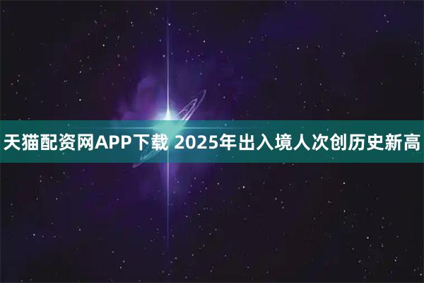天猫配资网APP下载 2025年出入境人次创历史新高