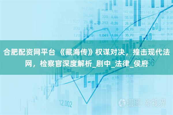 合肥配资网平台 《藏海传》权谋对决，撞击现代法网，检察官深度解析_剧中_法律_侯府