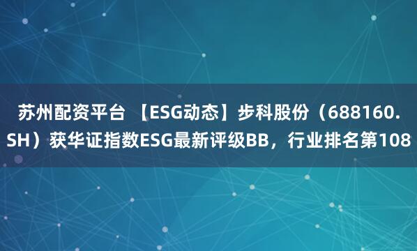 苏州配资平台 【ESG动态】步科股份（688160.SH）获华证指数ESG最新评级BB，行业排名第108