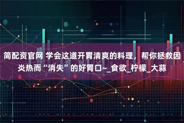 简配资官网 学会这道开胃清爽的料理，帮你拯救因炎热而“消失”的好胃口~_食欲_柠檬_大蒜