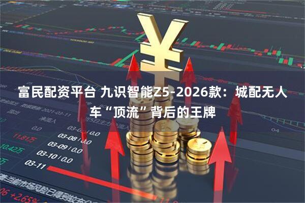 富民配资平台 九识智能Z5-2026款：城配无人车“顶流”背后的王牌