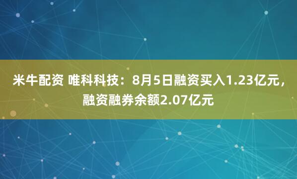 米牛配资 唯科科技：8月5日融资买入1.23亿元，融资融券余额2.07亿元