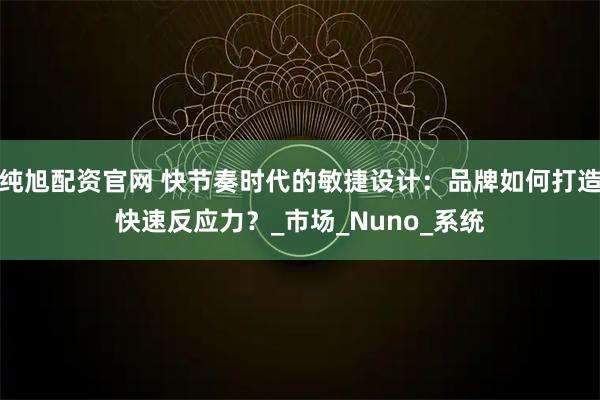 纯旭配资官网 快节奏时代的敏捷设计：品牌如何打造快速反应力？_市场_Nuno_系统