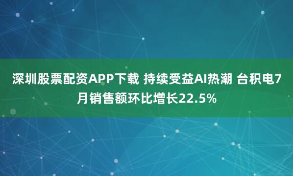 深圳股票配资APP下载 持续受益AI热潮 台积电7月销售额环比增长22.5%
