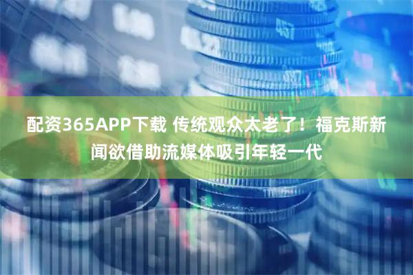 配资365APP下载 传统观众太老了！福克斯新闻欲借助流媒体吸引年轻一代