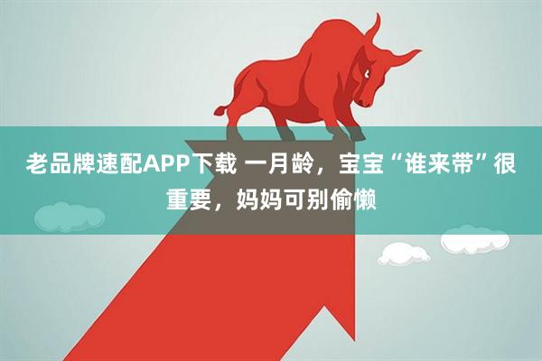老品牌速配APP下载 一月龄，宝宝“谁来带”很重要，妈妈可别偷懒
