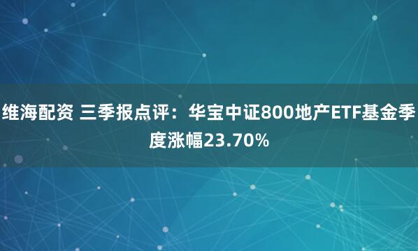维海配资 三季报点评：华宝中证800地产ETF基金季度涨幅23.70%