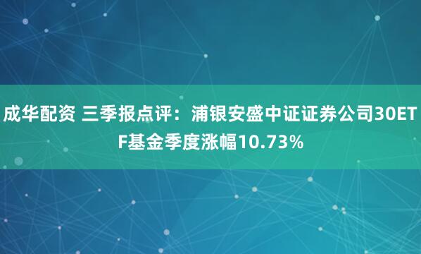 成华配资 三季报点评：浦银安盛中证证券公司30ETF基金季度涨幅10.73%