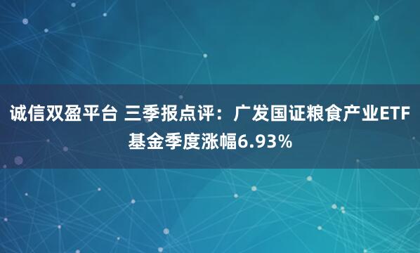 诚信双盈平台 三季报点评：广发国证粮食产业ETF基金季度涨幅6.93%