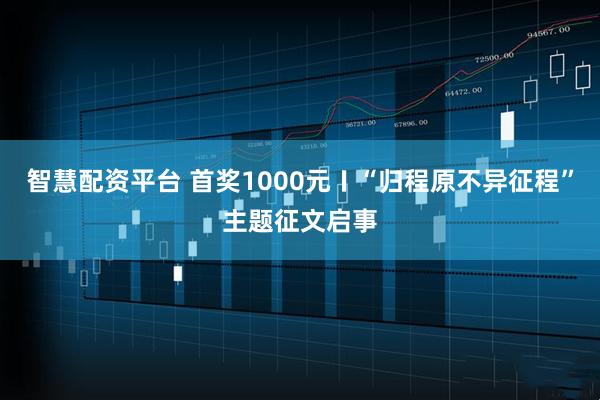 智慧配资平台 首奖1000元〡“归程原不异征程”主题征文启事