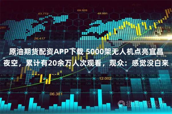 原油期货配资APP下载 5000架无人机点亮宜昌夜空，累计有20余万人次观看，观众：感觉没白来